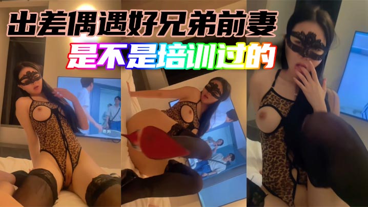 出差偶遇好兄弟前妻，是不是培训过的