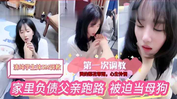 清纯学生妹SM调数，第一次调教，家里负债父亲跑路，被迫当母狗