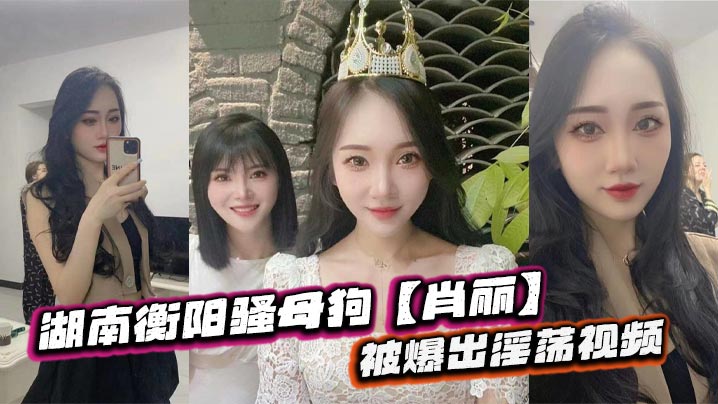 湖南衡阳骚母狗【肖丽】被爆出淫荡视频，最爱内射口爆 骚到骨子里