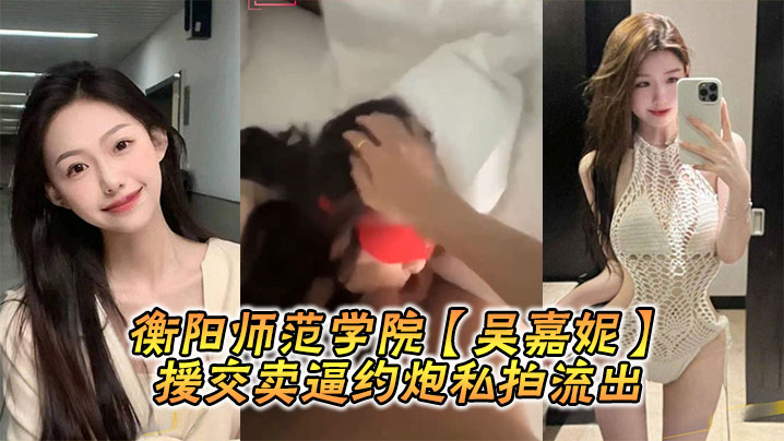 衡阳师范学院吴嘉妮援交卖逼约炮私拍流出