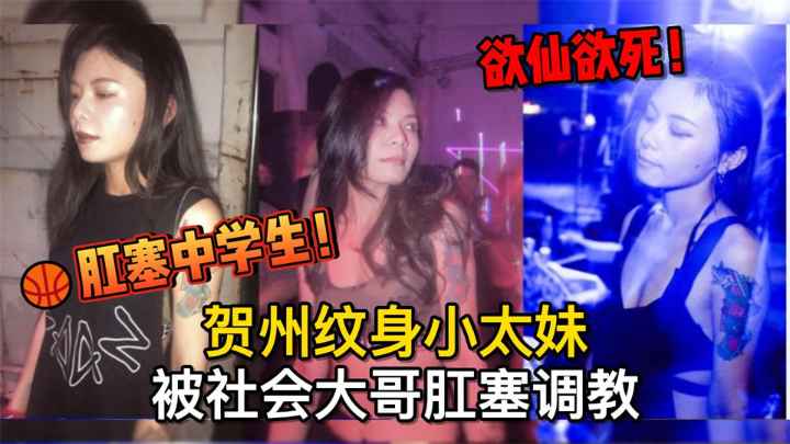 真实母狗肛塞中学生！贺州纹身小太妹被社会大哥肛塞调教，欲仙欲死